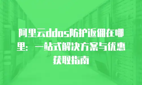 阿里云ddos防护返佣在哪里：一站式解决方案与优惠获取指南