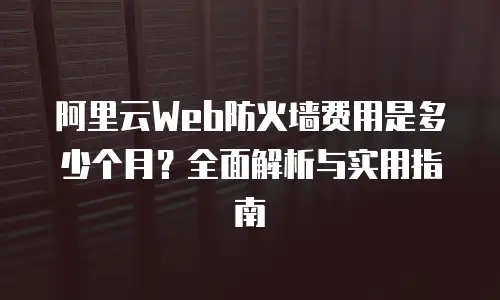 阿里云Web防火墙费用是多少个月？全面解析与实用指南
