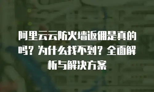 阿里云云防火墙返佣是真的吗？为什么找不到？全面解析与解决方案