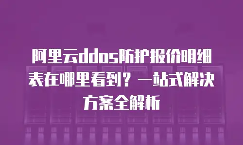 阿里云ddos防护报价明细表在哪里看到？一站式解决方案全解析