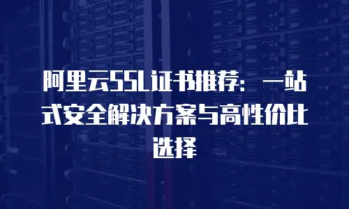 阿里云SSL证书推荐：一站式安全解决方案与高性价比选择