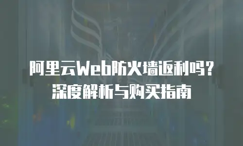 阿里云Web防火墙返利吗？深度解析与购买指南
