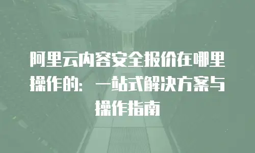阿里云内容安全报价在哪里操作的：一站式解决方案与操作指南