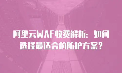 阿里云WAF收费解析：如何选择最适合的防护方案？