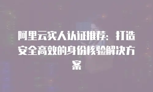 阿里云实人认证推荐：打造安全高效的身份核验解决方案