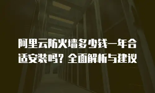 阿里云防火墙多少钱一年合适安装吗？全面解析与建议