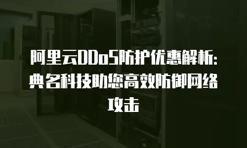 阿里云DDoS防护优惠解析：典名科技助您高效防御网络攻击