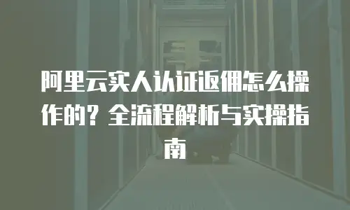 阿里云实人认证返佣怎么操作的？全流程解析与实操指南