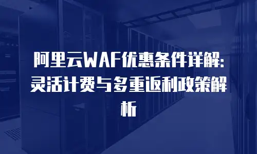 阿里云WAF优惠条件详解：灵活计费与多重返利政策解析