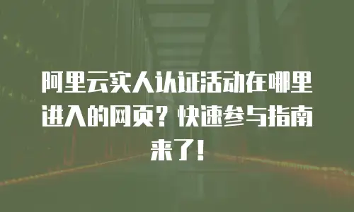 阿里云实人认证活动在哪里进入的网页？快速参与指南来了！