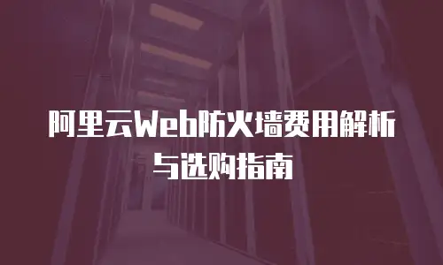 阿里云Web防火墙费用解析与选购指南