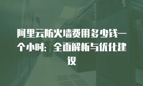 阿里云防火墙费用多少钱一个小时：全面解析与优化建议