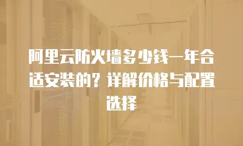 阿里云防火墙多少钱一年合适安装的？详解价格与配置选择