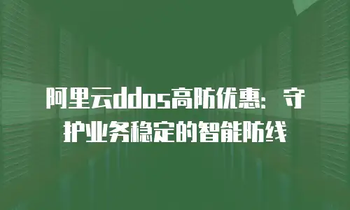 阿里云ddos高防优惠：守护业务稳定的智能防线