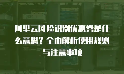 阿里云风险识别优惠券是什么意思？全面解析使用规则与注意事项