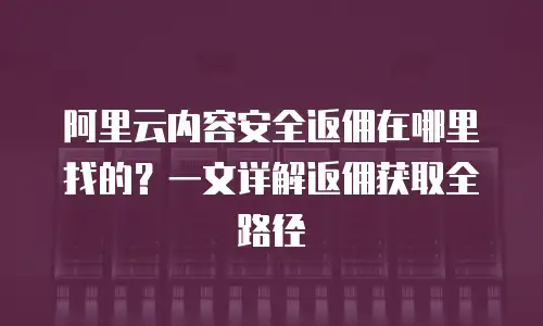 阿里云内容安全返佣在哪里找的？一文详解返佣获取全路径