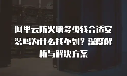 阿里云防火墙多少钱合适安装吗为什么找不到？深度解析与解决方案