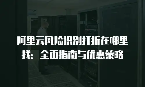 阿里云风险识别打折在哪里找：全面指南与优惠策略