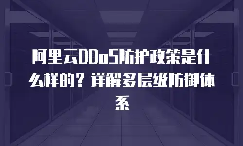 阿里云DDoS防护政策是什么样的？详解多层级防御体系