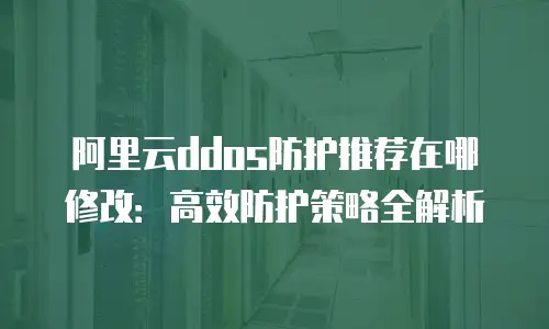 阿里云ddos防护推荐在哪修改：高效防护策略全解析