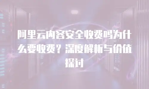 阿里云内容安全收费吗为什么要收费？深度解析与价值探讨