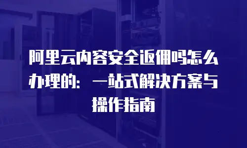 阿里云内容安全返佣吗怎么办理的：一站式解决方案与操作指南