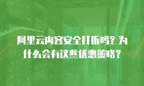 阿里云内容安全打折吗？为什么会有这些优惠策略？