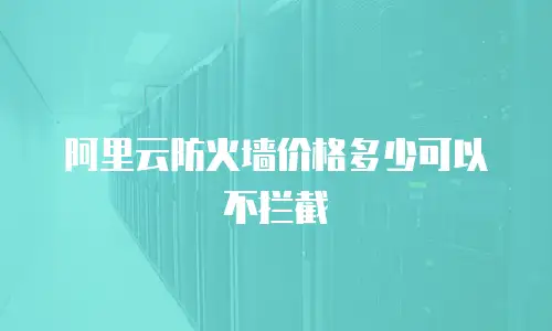 阿里云防火墙价格多少可以不拦截