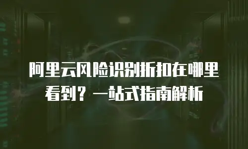 阿里云风险识别折扣在哪里看到？一站式指南解析