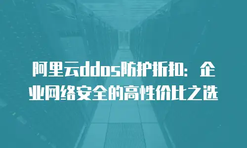 阿里云ddos防护折扣：企业网络安全的高性价比之选