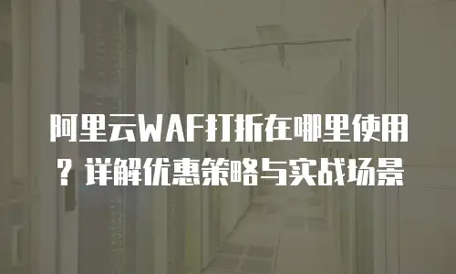 阿里云WAF打折在哪里使用？详解优惠策略与实战场景