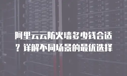 阿里云云防火墙多少钱合适？详解不同场景的最优选择