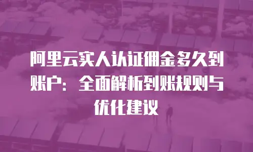 阿里云实人认证佣金多久到账户：全面解析到账规则与优化建议