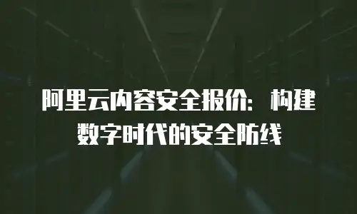 阿里云内容安全报价：构建数字时代的安全防线