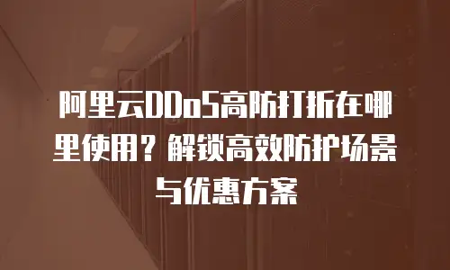 阿里云DDoS高防打折在哪里使用？解锁高效防护场景与优惠方案
