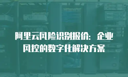 阿里云风险识别报价：企业风控的数字化解决方案
