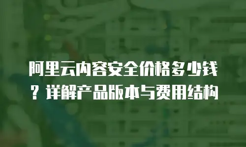 阿里云内容安全价格多少钱？详解产品版本与费用结构