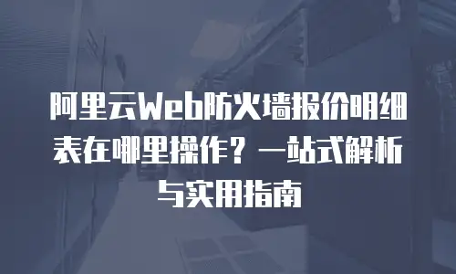 阿里云Web防火墙报价明细表在哪里操作？一站式解析与实用指南