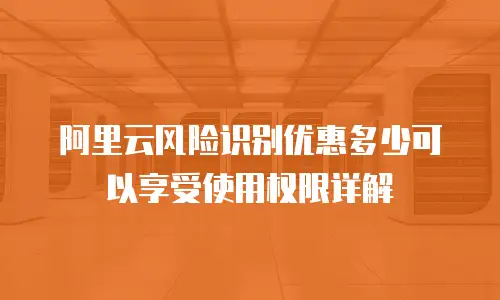 阿里云风险识别优惠多少可以享受使用权限详解