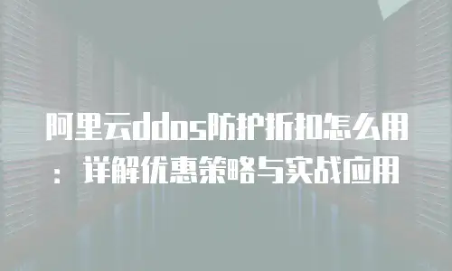 阿里云ddos防护折扣怎么用：详解优惠策略与实战应用