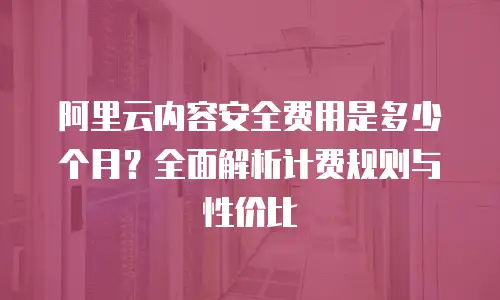 阿里云内容安全费用是多少个月？全面解析计费规则与性价比