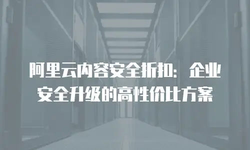 阿里云内容安全折扣：企业安全升级的高性价比方案