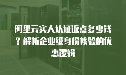 阿里云实人认证返点多少钱？解析企业级身份核验的优惠逻辑