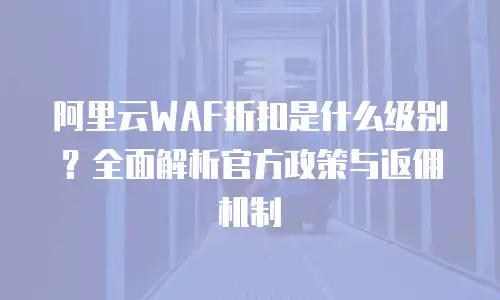阿里云WAF折扣是什么级别？全面解析官方政策与返佣机制