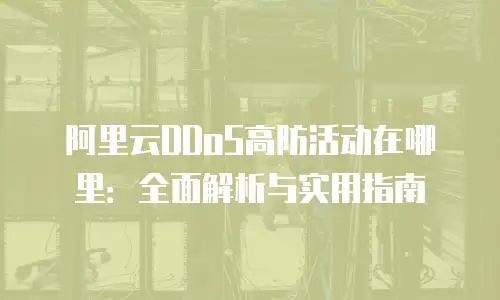 阿里云DDoS高防活动在哪里：全面解析与实用指南