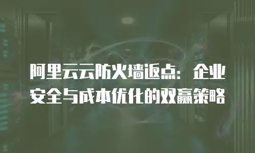 阿里云云防火墙返点：企业安全与成本优化的双赢策略