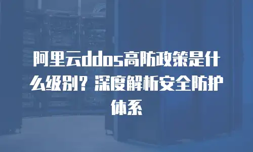 阿里云ddos高防政策是什么级别？深度解析安全防护体系
