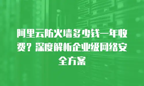 阿里云防火墙多少钱一年收费？深度解析企业级网络安全方案