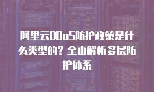 阿里云DDoS防护政策是什么类型的？全面解析多层防护体系