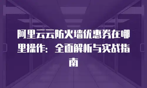 阿里云云防火墙优惠券在哪里操作：全面解析与实战指南